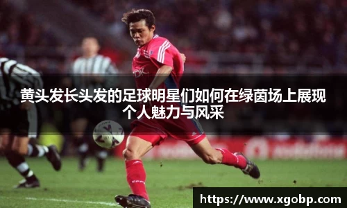 黄头发长头发的足球明星们如何在绿茵场上展现个人魅力与风采